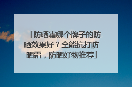防晒霜哪个牌子的防晒效果好？全能抗打防晒霜，防晒好物推荐