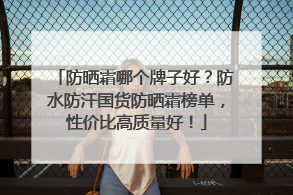 防晒霜哪个牌子好？防水防汗国货防晒霜榜单，性价比高质量好！