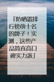防晒霜排行榜前十名的牌子！实测，这些产品简直高口碑实力派