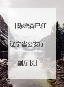陈密森已任辽宁省公安厅副厅长