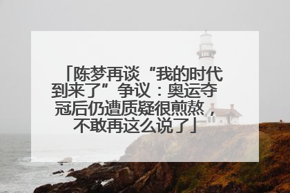 陈梦再谈“我的时代到来了”争议：奥运夺冠后仍遭质疑很煎熬，不敢再这么说了