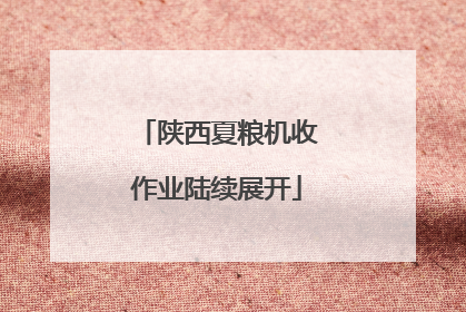 陕西夏粮机收作业陆续展开