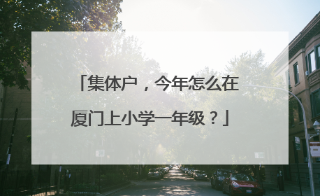 集体户，今年怎么在厦门上小学一年级？