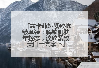 露卡菲娅紧致抗皱套装：解锁肌肤年轻态，淡纹紧致美白一套拿下