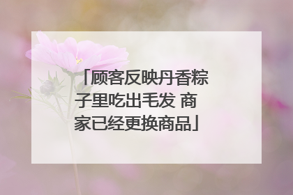 顾客反映丹香粽子里吃出毛发 商家已经更换商品