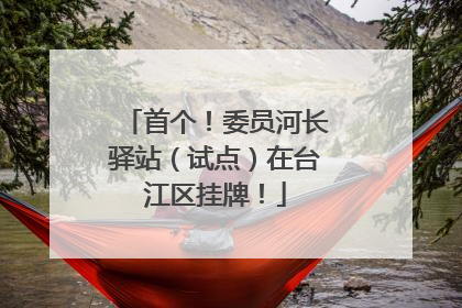 首个！委员河长驿站（试点）在台江区挂牌！
