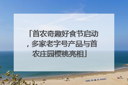 首农奇趣好食节启动，多家老字号产品与首农庄园樱桃亮相