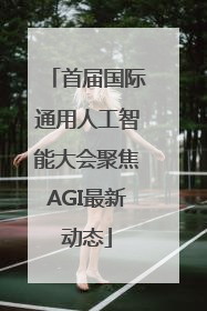 首届国际通用人工智能大会聚焦AGI最新动态
