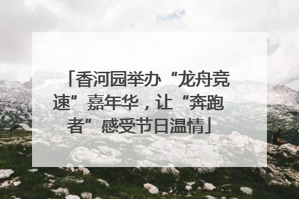 香河园举办“龙舟竞速”嘉年华，让“奔跑者”感受节日温情