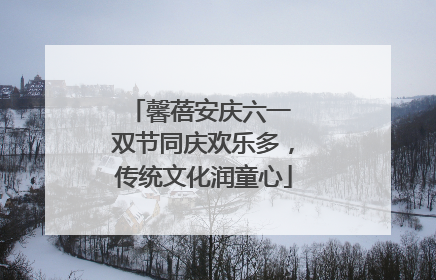 馨蓓安庆六一 双节同庆欢乐多，传统文化润童心