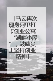 马云再次现身阿里打卡创业公寓“湖畔小屋”，鼓励员工坚持创业精神