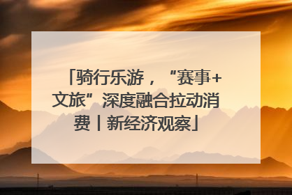 骑行乐游，“赛事+文旅”深度融合拉动消费丨新经济观察