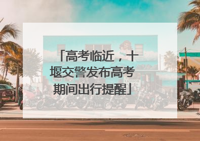 高考临近，十堰交警发布高考期间出行提醒