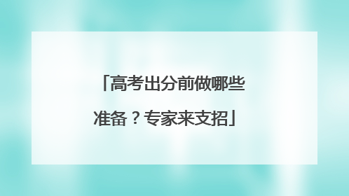 高考出分前做哪些准备？专家来支招
