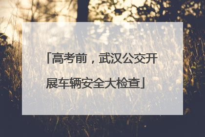高考前，武汉公交开展车辆安全大检查