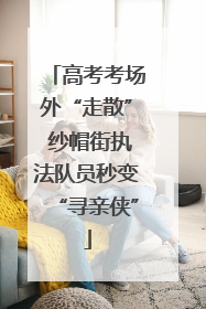 高考考场外“走散” 纱帽街执法队员秒变“寻亲侠”