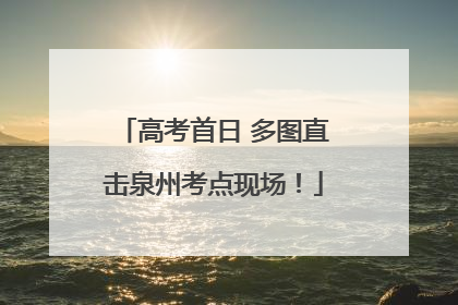 高考首日 多图直击泉州考点现场！