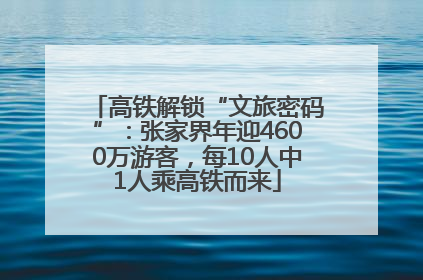 高铁解锁“文旅密码”：张家界年迎4600万游客，每10人中1人乘高铁而来