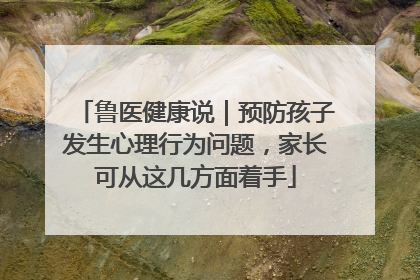 鲁医健康说｜预防孩子发生心理行为问题，家长可从这几方面着手