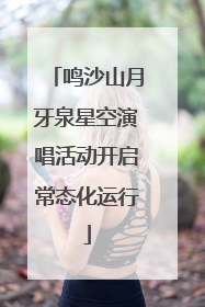 鸣沙山月牙泉星空演唱活动开启常态化运行