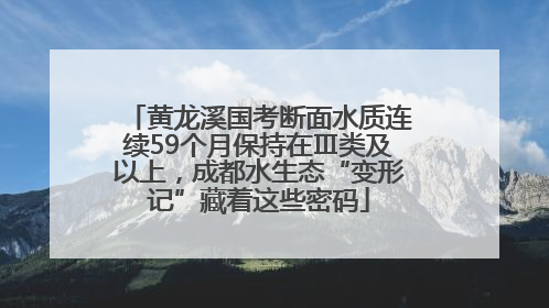 黄龙溪国考断面水质连续59个月保持在Ⅲ类及以上，成都水生态“变形记”藏着这些密码