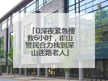 ﻿深夜紧急搜救6小时，霍山警民合力找到深山迷路老人