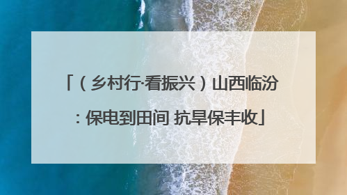 （乡村行·看振兴）山西临汾：保电到田间 抗旱保丰收