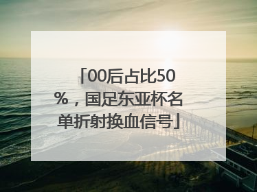 00后占比50%，国足东亚杯名单折射换血信号