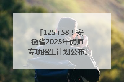 125+58！安徽省2025年优师专项招生计划公布