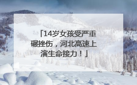 14岁女孩受严重碾挫伤，河北高速上演生命接力！