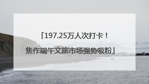 197.25万人次打卡！焦作端午文旅市场强势吸粉