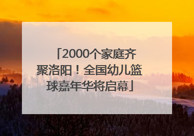 2000个家庭齐聚洛阳！全国幼儿篮球嘉年华将启幕