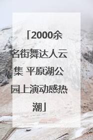 2000余名街舞达人云集 平原湖公园上演动感热潮