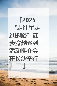 2025“走红军走过的路”徒步穿越系列活动推介会在长沙举行