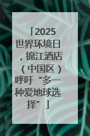 2025世界环境日，锦江酒店（中国区）呼吁“多一种爱地球选择”