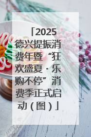 2025德兴提振消费年暨“狂欢盛夏・乐购不停”消费季正式启动（图）