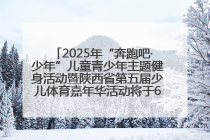 2025年“奔跑吧·少年”儿童青少年主题健身活动暨陕西省第五届少儿体育嘉年华活动将于6月14日正式举办