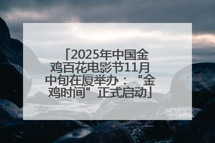 2025年中国金鸡百花电影节11月中旬在厦举办：“金鸡时间”正式启动