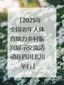 2025年全国老年人体育助力乡村振兴展示交流活动在四川北川举行