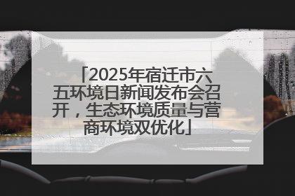 2025年宿迁市六五环境日新闻发布会召开，生态环境质量与营商环境双优化