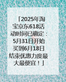 2025年淘宝京东618活动时间已确定：5月31日开始买到6月18日结束优惠力度最大最便宜！