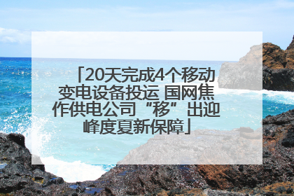20天完成4个移动变电设备投运 国网焦作供电公司“移”出迎峰度夏新保障