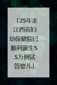 25年来 江西省妇幼保健院已顺利诞生5.5万例试管婴儿