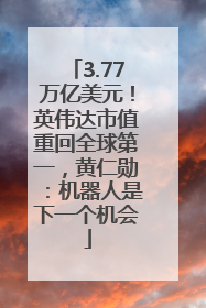 3.77万亿美元！英伟达市值重回全球第一，黄仁勋：机器人是下一个机会