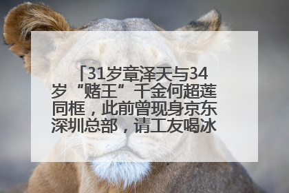 31岁章泽天与34岁“赌王”千金何超莲同框，此前曾现身京东深圳总部，请工友喝冰饮，点了300多杯