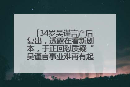 34岁吴谨言产后复出，透露在看新剧本，于正回怼质疑“吴谨言事业难再有起色”：女人在任何年纪都有她的光彩