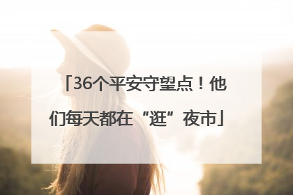 36个平安守望点！他们每天都在“逛”夜市