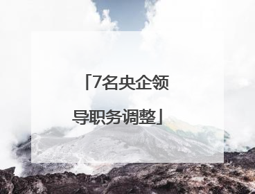 7名央企领导职务调整