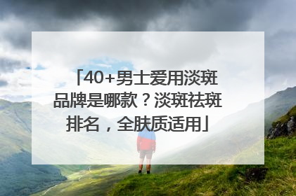 40+男士爱用淡斑品牌是哪款？淡斑祛斑排名，全肤质适用