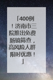 400例！济南市三院推出免费肠镜筛查，高风险人群限时优惠！